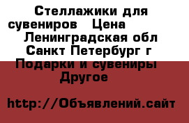 Стеллажики для сувениров › Цена ­ 300-700 - Ленинградская обл., Санкт-Петербург г. Подарки и сувениры » Другое   